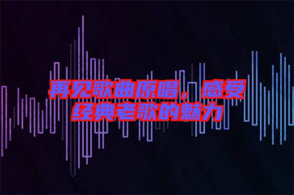 再見歌曲原唱，感受經(jīng)典老歌的魅力