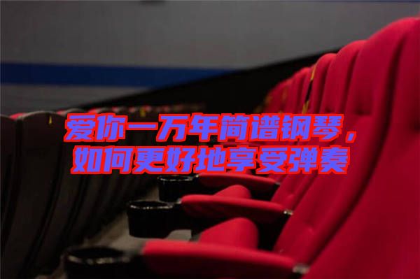 愛你一萬(wàn)年簡(jiǎn)譜鋼琴，如何更好地享受彈奏