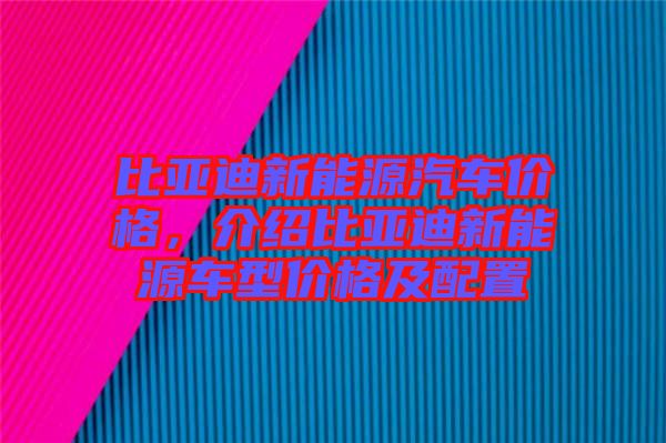比亞迪新能源汽車價(jià)格，介紹比亞迪新能源車型價(jià)格及配置