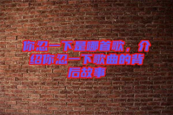 你忍一下是哪首歌，介紹你忍一下歌曲的背后故事