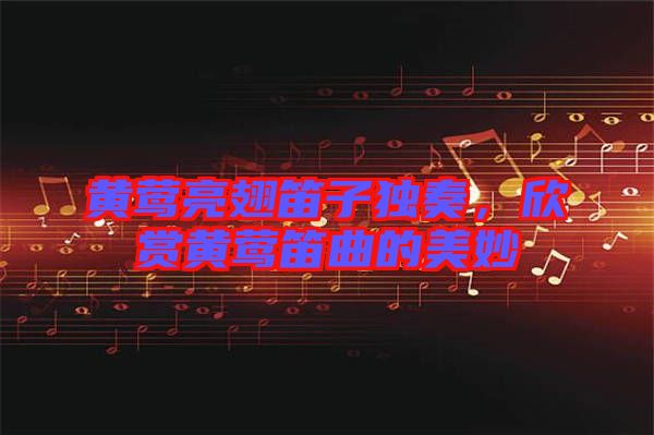 黃鶯亮翅笛子獨奏，欣賞黃鶯笛曲的美妙