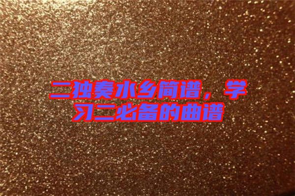 二獨(dú)奏水鄉(xiāng)簡譜，學(xué)習(xí)二必備的曲譜