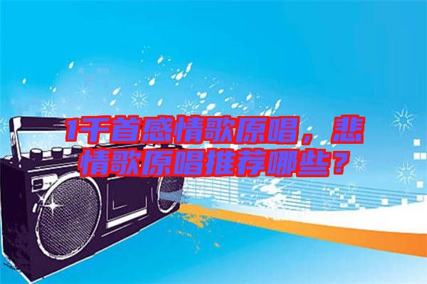 1千首感情歌原唱，悲情歌原唱推薦哪些？