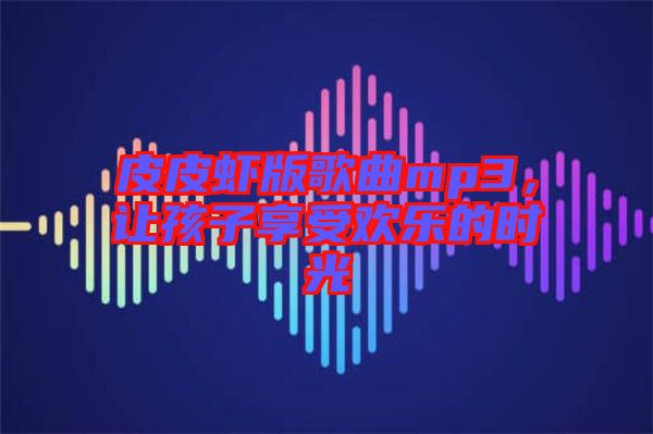 皮皮蝦版歌曲mp3，讓孩子享受歡樂的時光
