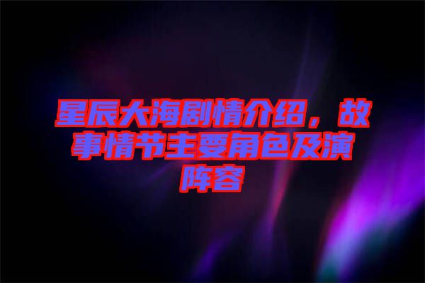 星辰大海劇情介紹，故事情節(jié)主要角色及演陣容