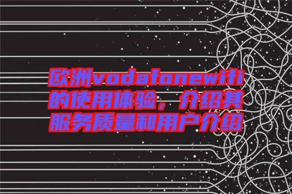 歐洲vodafonewifi的使用體驗，介紹其服務質量和用戶介紹