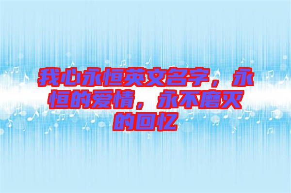我心永恒英文名字，永恒的愛情，永不磨滅的回憶