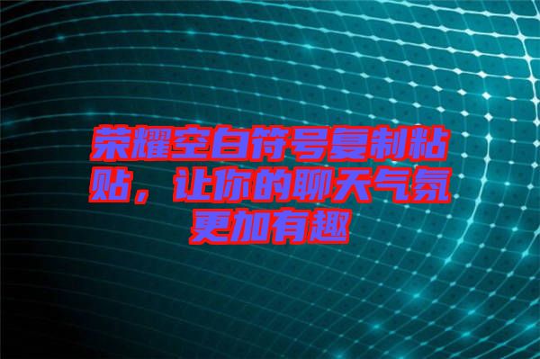 榮耀空白符號復(fù)制粘貼，讓你的聊天氣氛更加有趣
