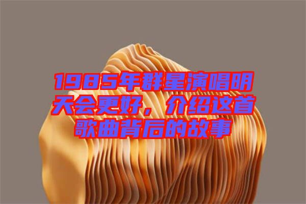 1985年群星演唱明天會更好，介紹這首歌曲背后的故事