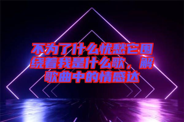 不為了什么憂愁它圍繞著我是什么歌，解歌曲中的情感達