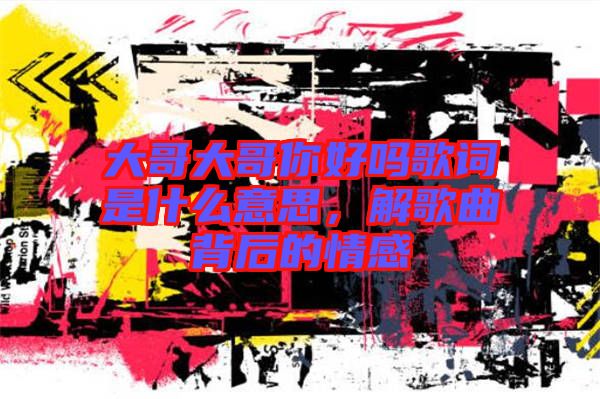大哥大哥你好嗎歌詞是什么意思，解歌曲背后的情感