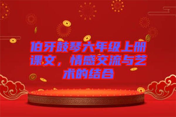 伯牙鼓琴六年級上冊課文，情感交流與藝術(shù)的結(jié)合