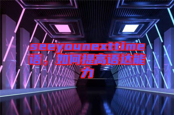 seeyounexttime語，如何提高語達(dá)能力