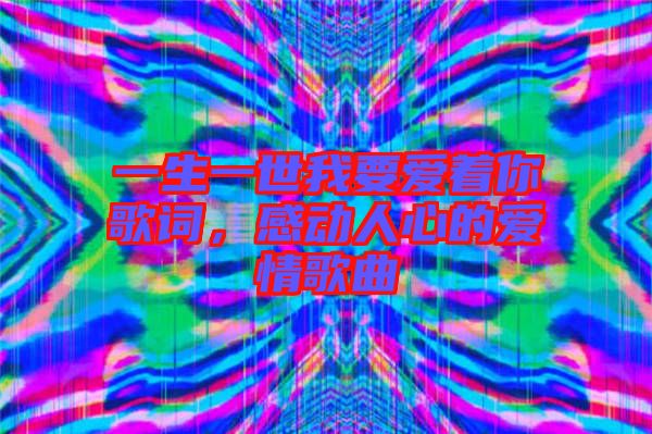 一生一世我要愛著你歌詞，感動人心的愛情歌曲