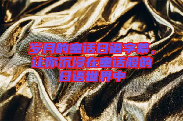 歲月的童話日語字幕，讓你沉浸在童話般的日語世界中