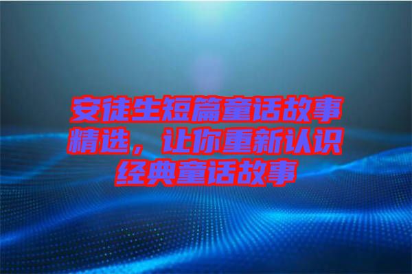 安徒生短篇童話故事精選，讓你重新認識經(jīng)典童話故事