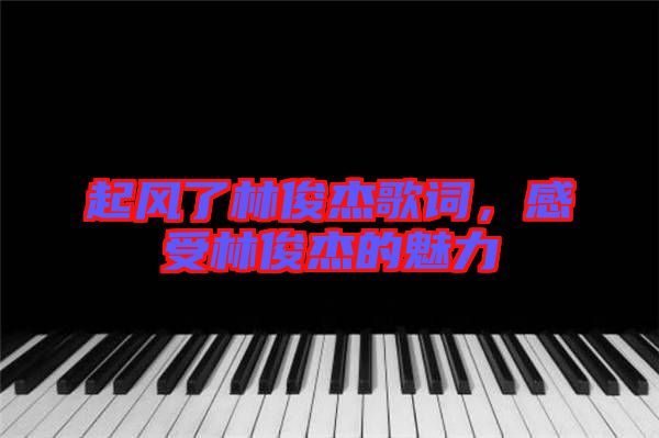 起風(fēng)了林俊杰歌詞，感受林俊杰的魅力