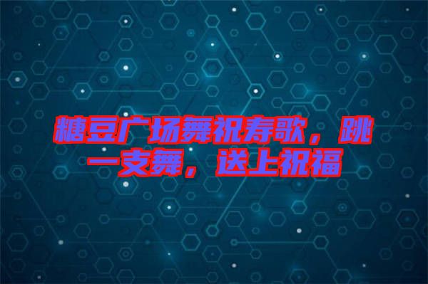 糖豆廣場舞祝壽歌，跳一支舞，送上祝福