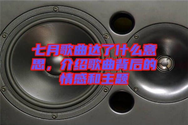 七月歌曲達了什么意思，介紹歌曲背后的情感和主題