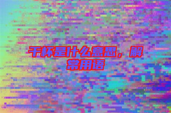 干杯是什么意思，解常用語