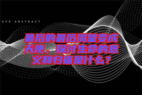 最后的最后渴望變成天使，探討生命的意義和歸宿是什么？