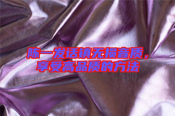 陳一發(fā)話(huà)鎮(zhèn)無(wú)損音質(zhì)，享受高品質(zhì)的方法