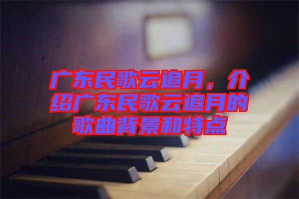 廣東民歌云追月，介紹廣東民歌云追月的歌曲背景和特點(diǎn)