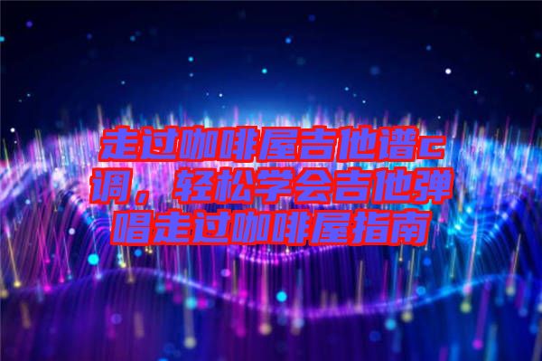 走過咖啡屋吉他譜c調(diào)，輕松學(xué)會(huì)吉他彈唱走過咖啡屋指南