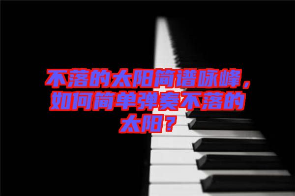 不落的太陽簡譜詠峰，如何簡單彈奏不落的太陽？