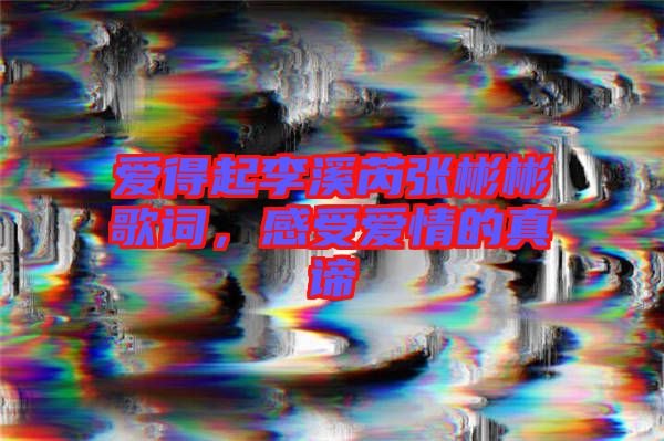 愛得起李溪芮張彬彬歌詞，感受愛情的真諦