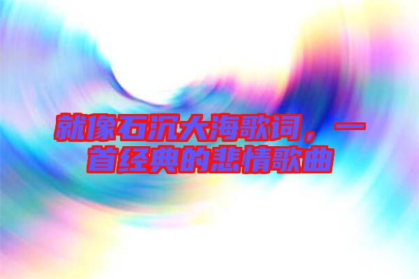 就像石沉大海歌詞，一首經(jīng)典的悲情歌曲