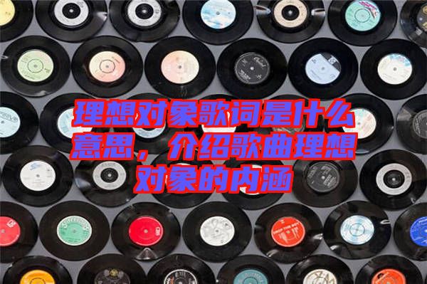理想對(duì)象歌詞是什么意思，介紹歌曲理想對(duì)象的內(nèi)涵