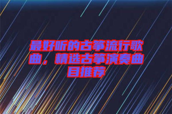最好聽(tīng)的古箏流行歌曲，精選古箏演奏曲目推薦