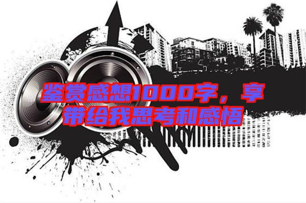 鑒賞感想1000字，享帶給我思考和感悟
