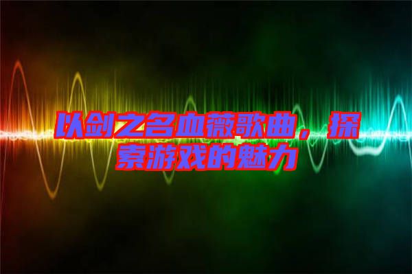 以劍之名血薇歌曲，探索游戲的魅力