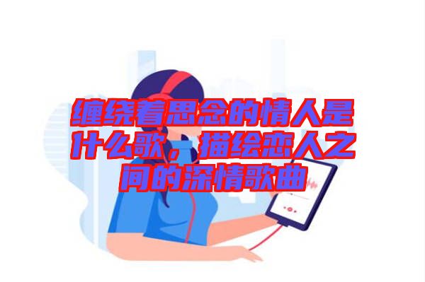纏繞著思念的情人是什么歌，描繪戀人之間的深情歌曲