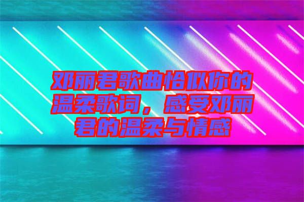 鄧麗君歌曲恰似你的溫柔歌詞，感受鄧麗君的溫柔與情感