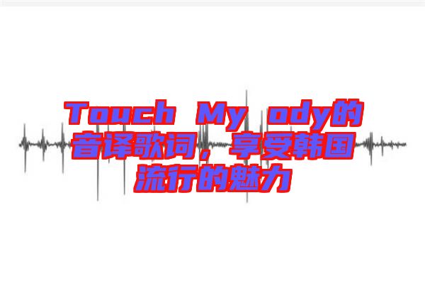 Touch My ody的音譯歌詞，享受韓國(guó)流行的魅力