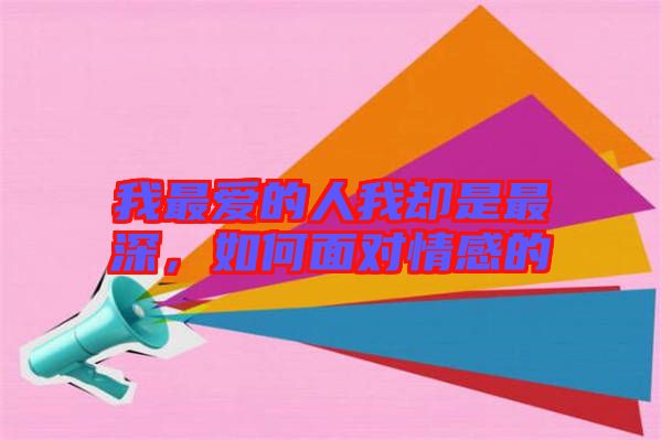 我最?lèi)?ài)的人我卻是最深，如何面對(duì)情感的
