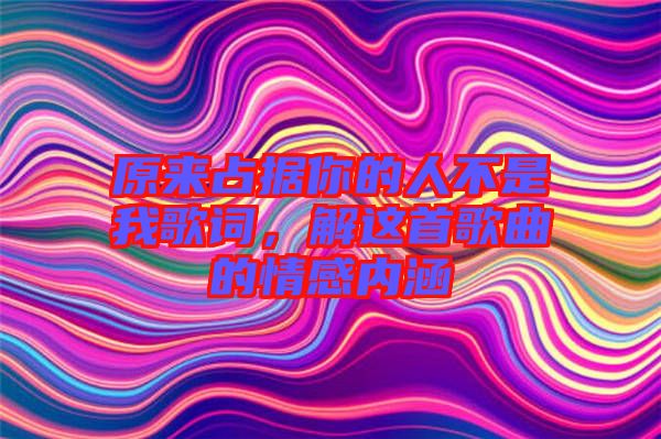 原來占據(jù)你的人不是我歌詞，解這首歌曲的情感內(nèi)涵