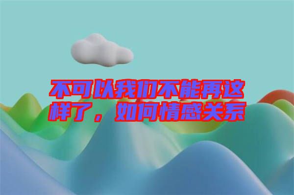 不可以我們不能再這樣了，如何情感關(guān)系