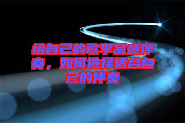 給自己的歌李宗盛伴奏，如何選擇適合自己的伴奏