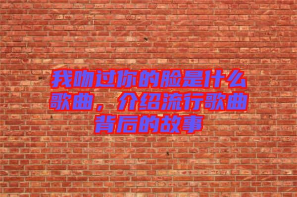 我吻過你的臉是什么歌曲，介紹流行歌曲背后的故事
