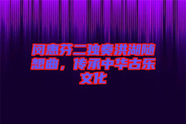 閔惠芬二獨(dú)奏洪湖隨想曲，傳承中華古樂(lè)文化