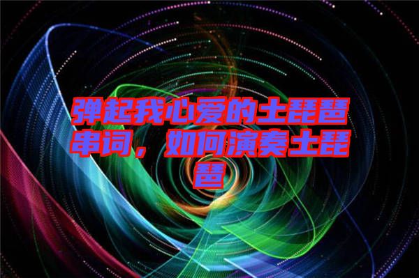 彈起我心愛的土琵琶串詞，如何演奏土琵琶