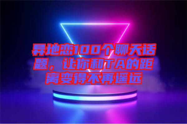 異地戀100個聊天話題，讓你和TA的距離變得不再遙遠(yuǎn)