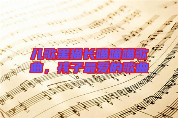 兒歌黑貓長(zhǎng)喵喵喵歌曲，孩子最?lèi)?ài)的歌曲