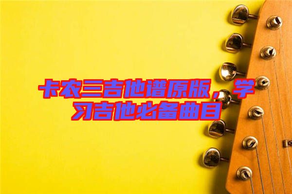 卡農(nóng)三吉他譜原版，學(xué)習(xí)吉他必備曲目