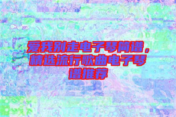 愛我別走電子琴簡譜，精選流行歌曲電子琴譜推薦