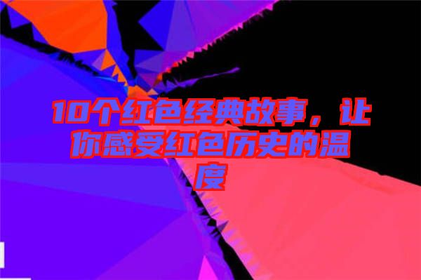 10個紅色經(jīng)典故事，讓你感受紅色歷史的溫度